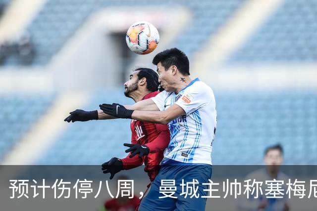 预计伤停八周，曼城主帅称塞梅尼奥复出将像新援